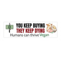 "You Keep Buying, they Keep Dying" Bumper Sticker